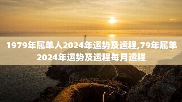 1979年属羊人2024年运势及运程,79年属羊2024年运势及运程每月运程