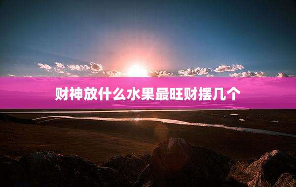 财神放什么水果最旺财摆几个