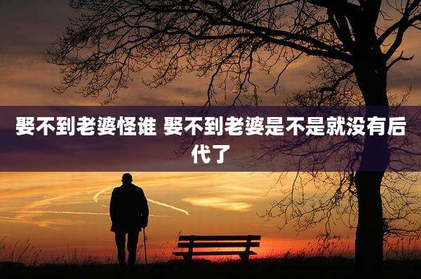 娶不到老婆怪谁 娶不到老婆是不是就没有后代了