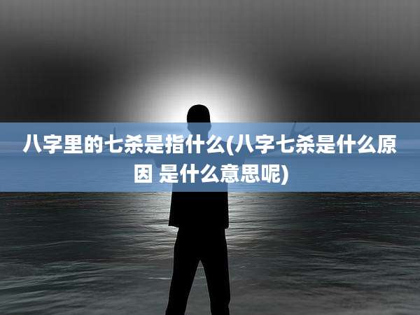 八字里的七杀是指什么(八字七杀是什么原因 是什么意思呢)