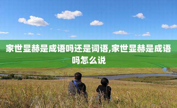 家世显赫是成语吗还是词语,家世显赫是成语吗怎么说