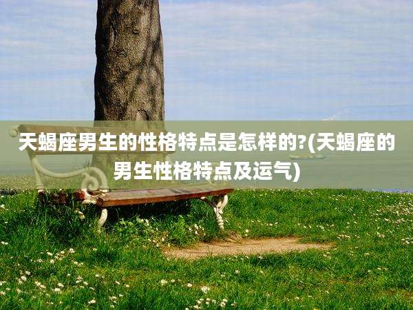 天蝎座男生的性格特点是怎样的?(天蝎座的男生性格特点及运气)