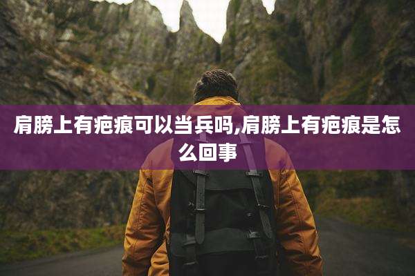 肩膀上有疤痕可以当兵吗,肩膀上有疤痕是怎么回事