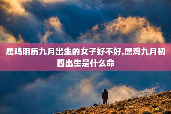 属鸡阴历九月出生的女子好不好,属鸡九月初四出生是什么命