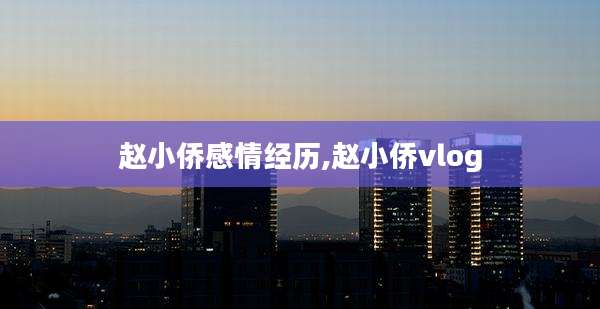 赵小侨感情经历,赵小侨vlog