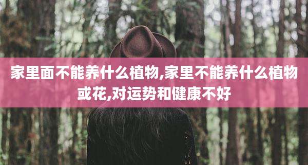 家里面不能养什么植物,家里不能养什么植物或花,对运势和健康不好