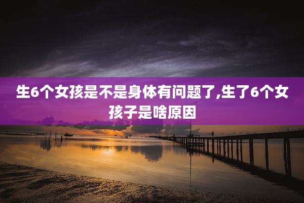 生6个女孩是不是身体有问题了,生了6个女孩子是啥原因