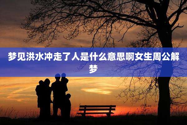 梦见洪水冲走了人是什么意思啊女生周公解梦