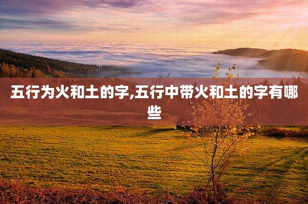五行为火和土的字,五行中带火和土的字有哪些