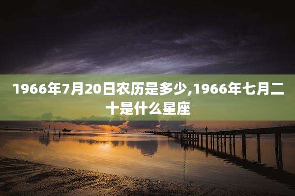 1966年7月20日农历是多少,1966年七月二十是什么星座