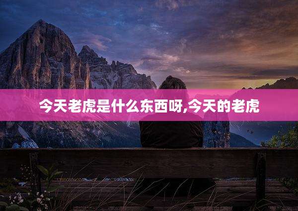 今天老虎是什么东西呀,今天的老虎