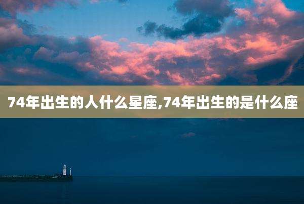 74年出生的人什么星座,74年出生的是什么座