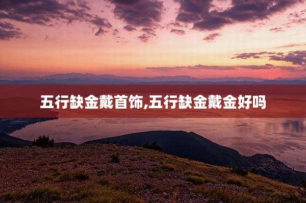 五行缺金戴首饰,五行缺金戴金好吗