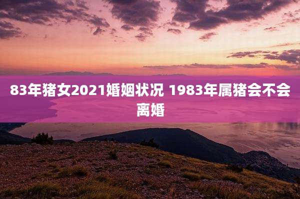 83年猪女2021婚姻状况 1983年属猪会不会离婚