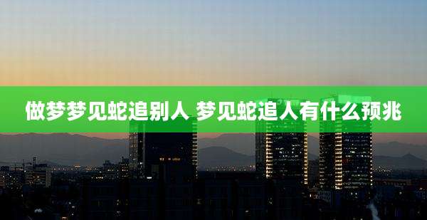 做梦梦见蛇追别人 梦见蛇追人有什么预兆