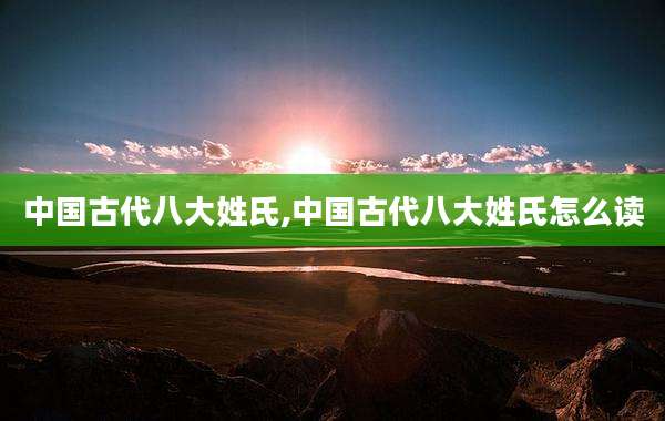 中国古代八大姓氏,中国古代八大姓氏怎么读