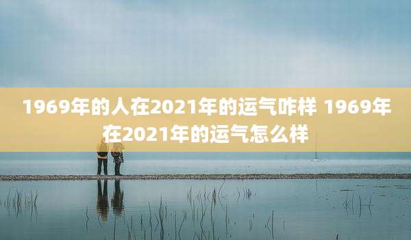 1969年的人在2021年的运气咋样 1969年在2021年的运气怎么样