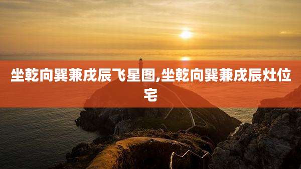 坐乾向巽兼戌辰飞星图,坐乾向巽兼戌辰灶位宅
