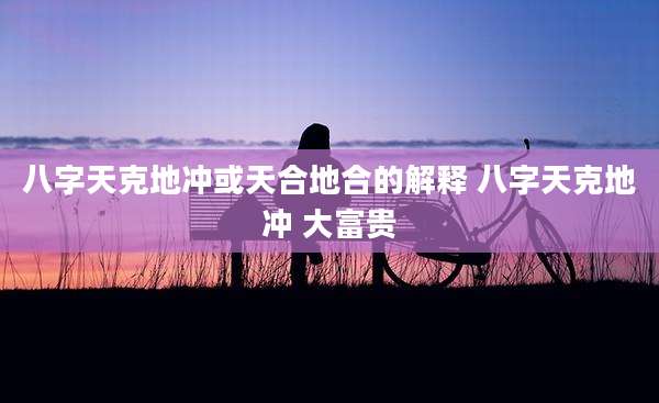 八字天克地冲或天合地合的解释 八字天克地冲 大富贵