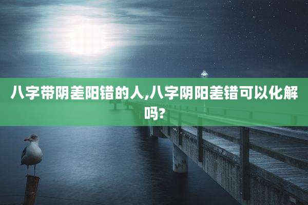八字带阴差阳错的人,八字阴阳差错可以化解吗?