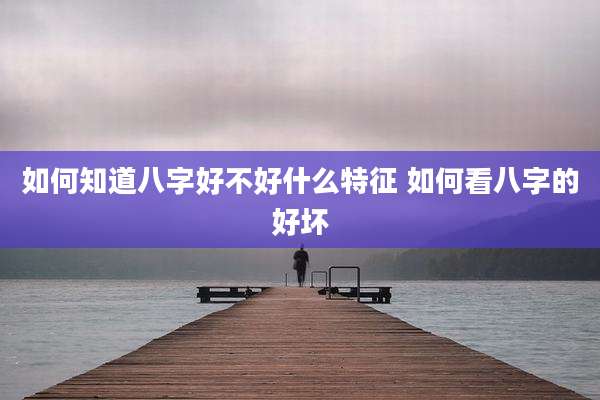 如何知道八字好不好什么特征 如何看八字的好坏