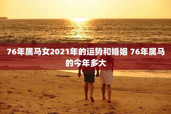 76年属马女2021年的运势和婚姻 76年属马的今年多大