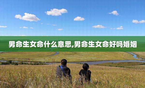 男命生女命什么意思,男命生女命好吗婚姻