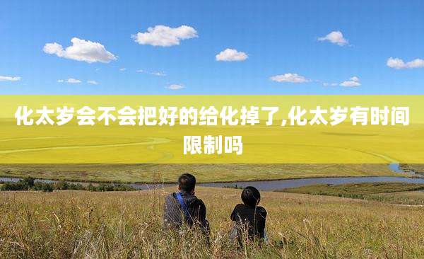 化太岁会不会把好的给化掉了,化太岁有时间限制吗
