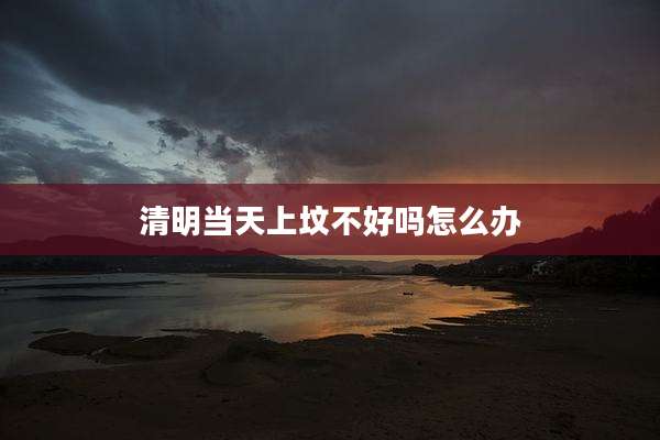 清明当天上坟不好吗怎么办