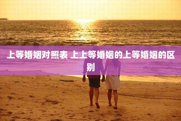 上等婚姻对照表 上上等婚姻的上等婚姻的区别