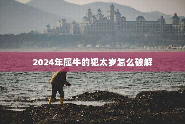 2024年属牛的犯太岁怎么破解
