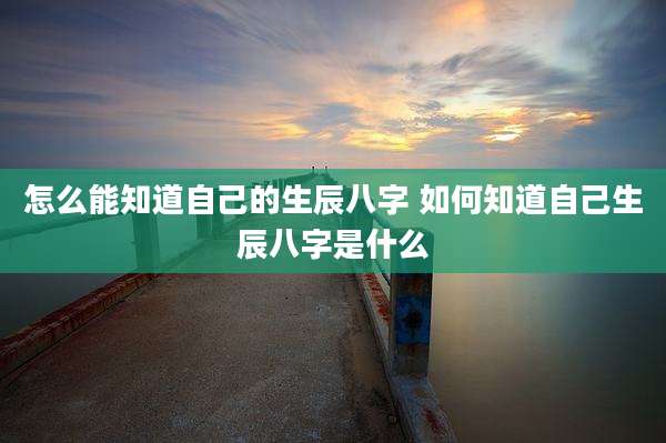 怎么能知道自己的生辰八字 如何知道自己生辰八字是什么