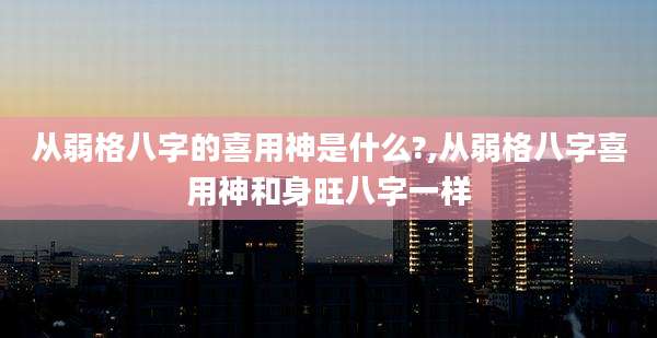 从弱格八字的喜用神是什么?,从弱格八字喜用神和身旺八字一样