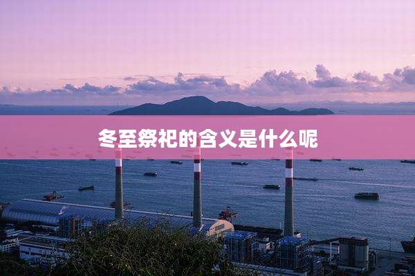 冬至祭祀的含义是什么呢