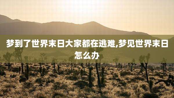 梦到了世界末日大家都在逃难,梦见世界末日怎么办