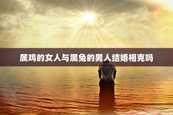 属鸡的女人与属兔的男人结婚相克吗
