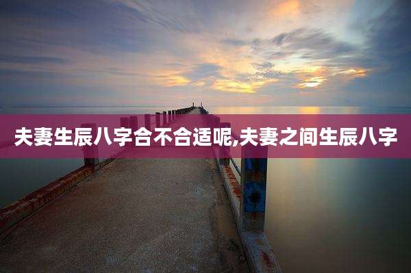 夫妻生辰八字合不合适呢,夫妻之间生辰八字