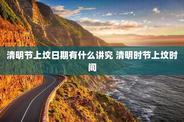 清明节上坟日期有什么讲究 清明时节上坟时间