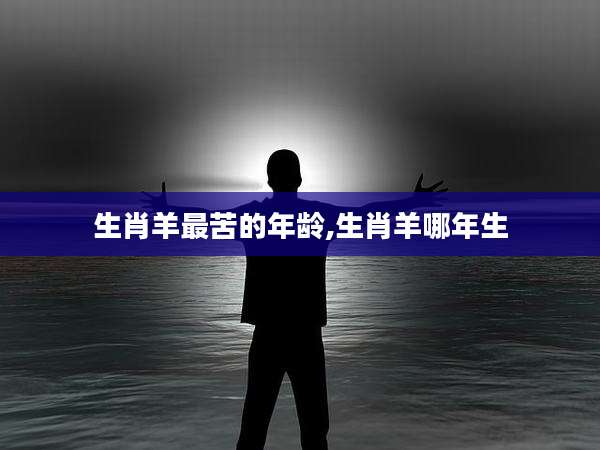 生肖羊最苦的年龄,生肖羊哪年生
