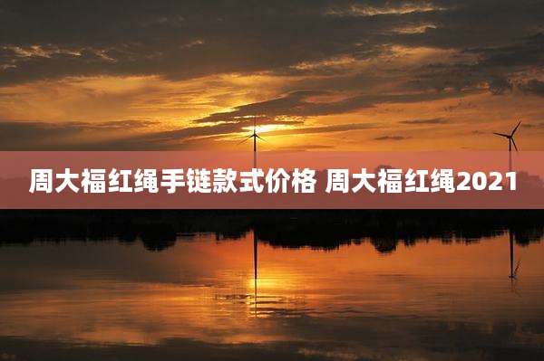 周大福红绳手链款式价格 周大福红绳2021