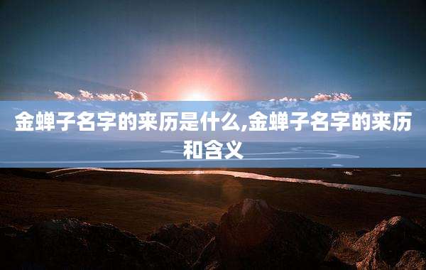 金蝉子名字的来历是什么,金蝉子名字的来历和含义
