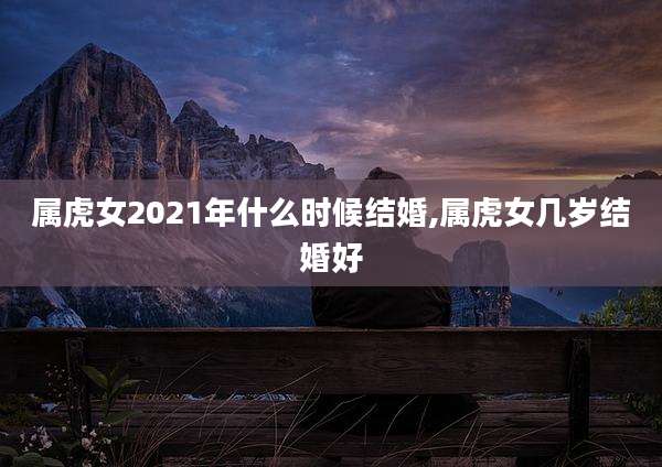 属虎女2021年什么时候结婚,属虎女几岁结婚好