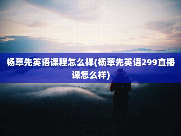 杨萃先英语课程怎么样(杨萃先英语299直播课怎么样)