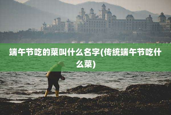 端午节吃的菜叫什么名字(传统端午节吃什么菜)