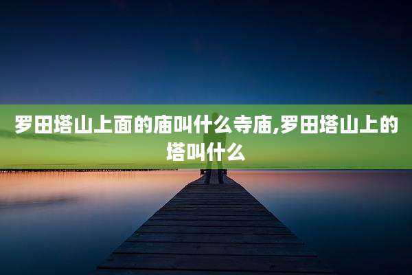 罗田塔山上面的庙叫什么寺庙,罗田塔山上的塔叫什么