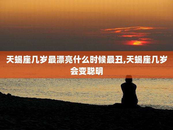 天蝎座几岁最漂亮什么时候最丑,天蝎座几岁会变聪明