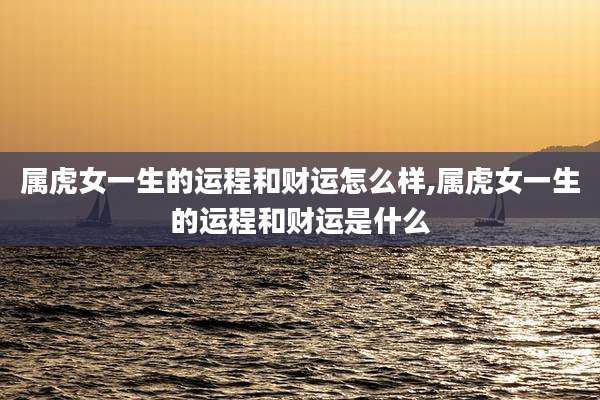 属虎女一生的运程和财运怎么样,属虎女一生的运程和财运是什么