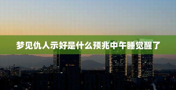 梦见仇人示好是什么预兆中午睡觉醒了