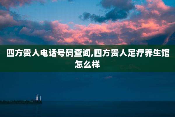 四方贵人电话号码查询,四方贵人足疗养生馆怎么样