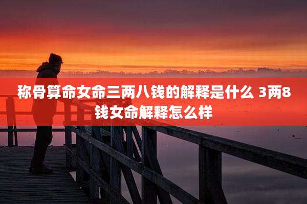 称骨算命女命三两八钱的解释是什么 3两8钱女命解释怎么样
